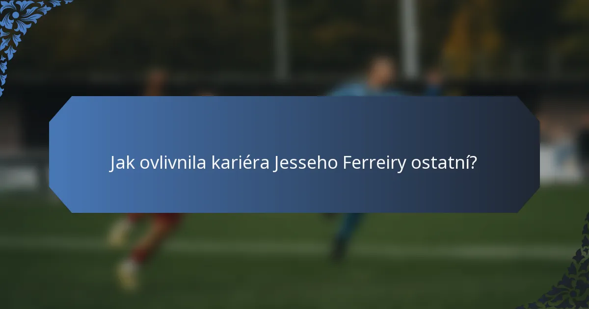Jak ovlivnila kariéra Jesseho Ferreiry ostatní?