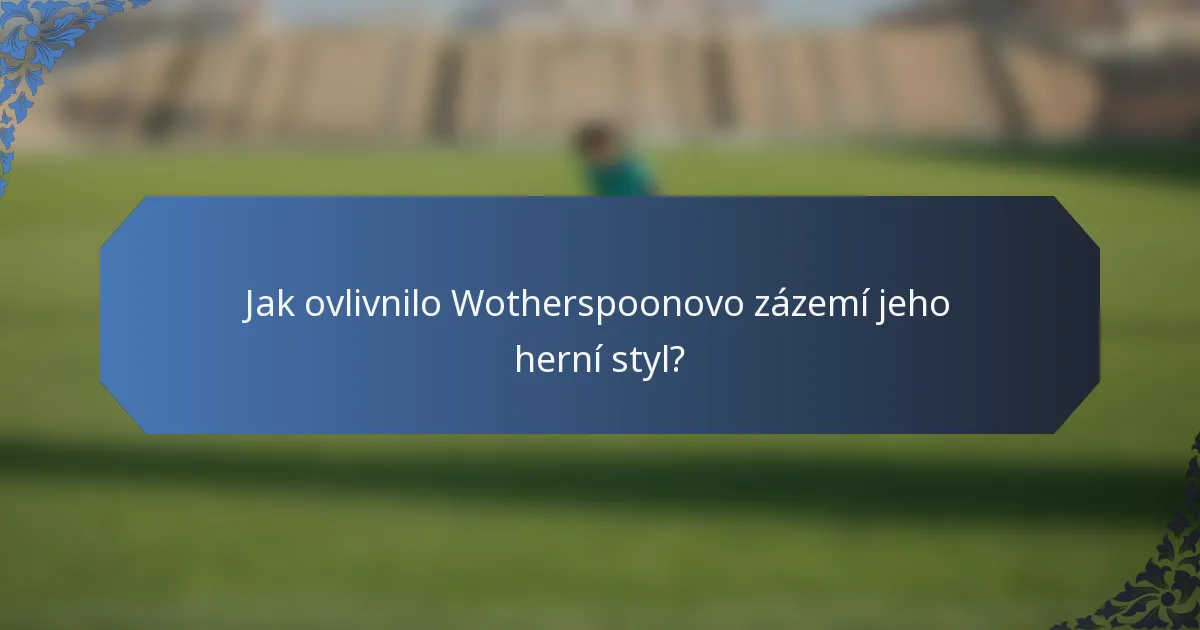 Jak ovlivnilo Wotherspoonovo zázemí jeho herní styl?