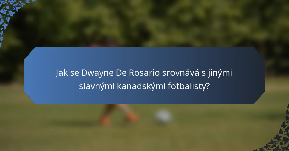 Jak se Dwayne De Rosario srovnává s jinými slavnými kanadskými fotbalisty?