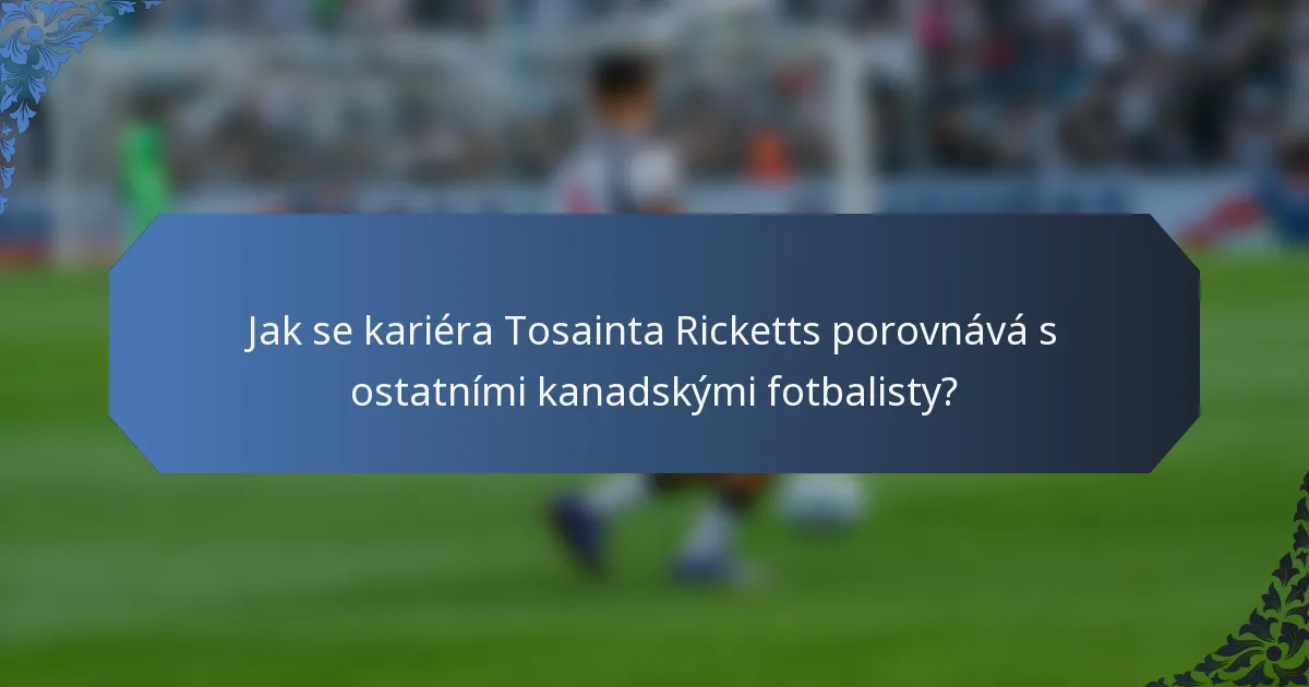 Jak se kariéra Tosainta Ricketts porovnává s ostatními kanadskými fotbalisty?