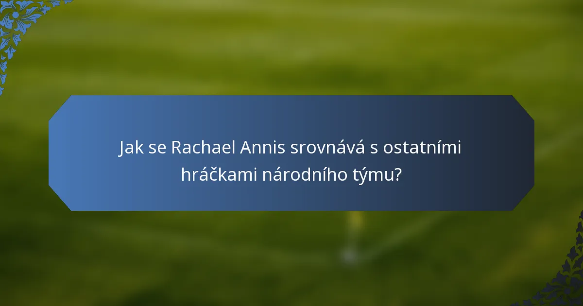 Jak se Rachael Annis srovnává s ostatními hráčkami národního týmu?