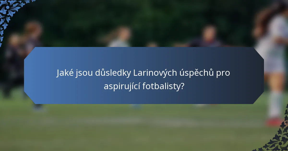 Jaké jsou důsledky Larinových úspěchů pro aspirující fotbalisty?