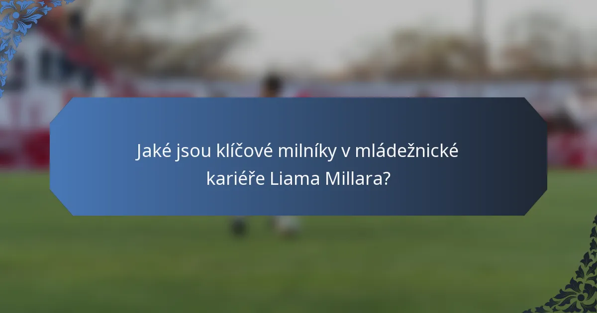 Jaké jsou klíčové milníky v mládežnické kariéře Liama Millara?