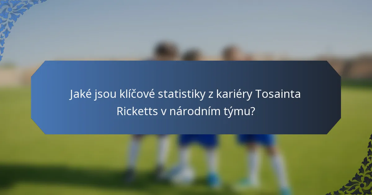 Jaké jsou klíčové statistiky z kariéry Tosainta Ricketts v národním týmu?