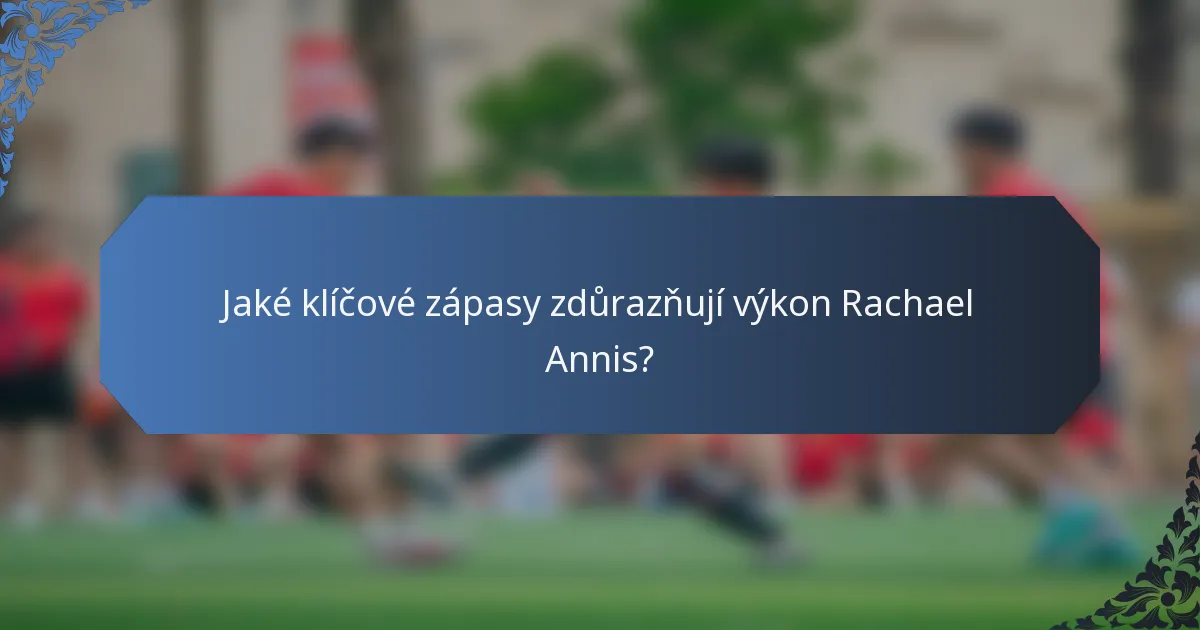 Jaké klíčové zápasy zdůrazňují výkon Rachael Annis?