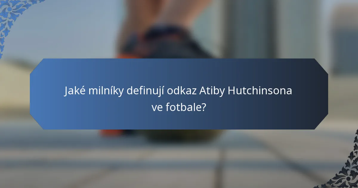 Jaké milníky definují odkaz Atiby Hutchinsona ve fotbale?