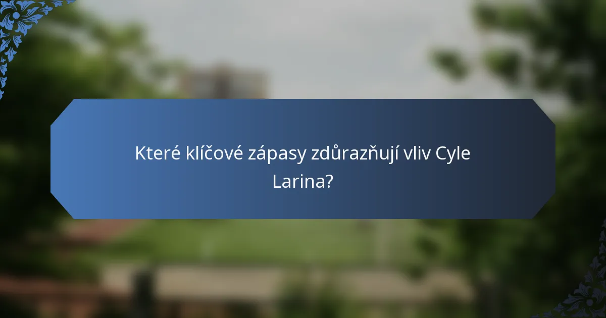 Které klíčové zápasy zdůrazňují vliv Cyle Larina?