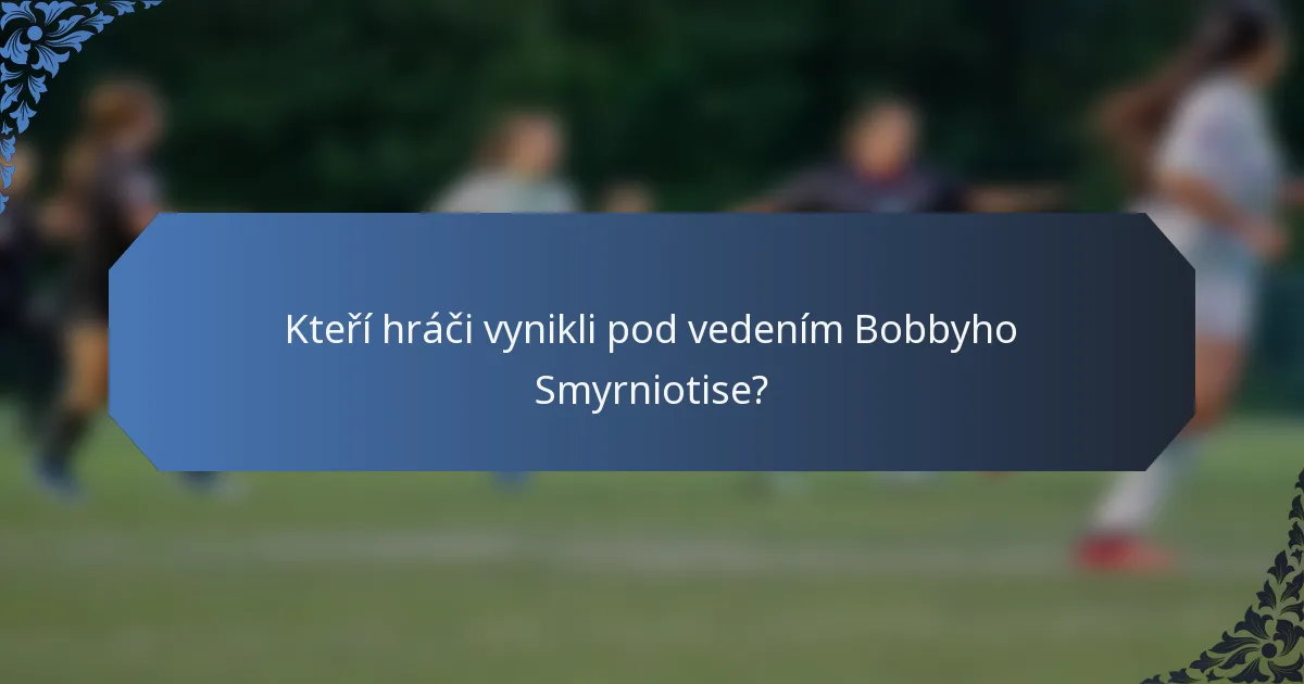 Kteří hráči vynikli pod vedením Bobbyho Smyrniotise?